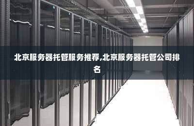 北京服务器托管服务推荐,北京服务器托管公司排名