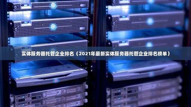 实体服务器托管企业排名（2021年最新实体服务器托管企业排名榜单）