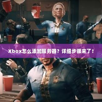 Xbox怎么添加服务器？详细步骤来了！