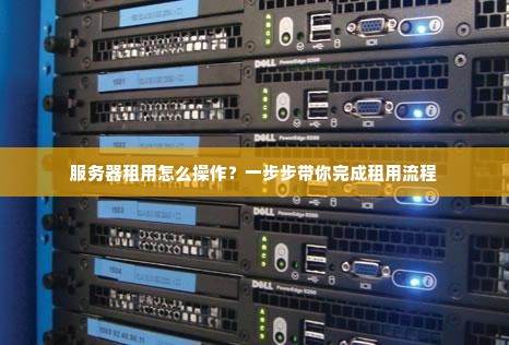 服务器租用怎么操作？一步步带你完成租用流程