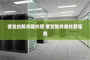 便宜的服务器托管 便宜服务器托管租用