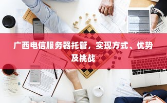 广西电信服务器托管，实现方式、优势及挑战