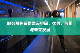 服务器托管福建云空间，优势、应用与未来发展