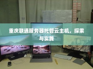 重庆联通服务器托管云主机，探索与实践