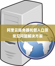 阿里云服务器托管入口及常见问题解决方案