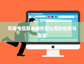 乐陵电信服务器托管公司的优势与发展