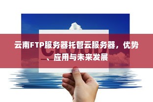 云南FTP服务器托管云服务器，优势、应用与未来发展