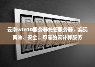 云南win10服务器托管服务器，实现高效、安全、可靠的云计算服务