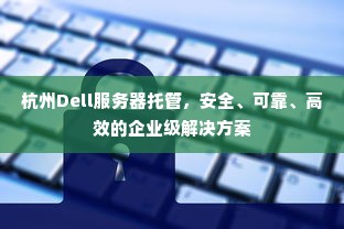 杭州Dell服务器托管，安全、可靠、高效的企业级解决方案