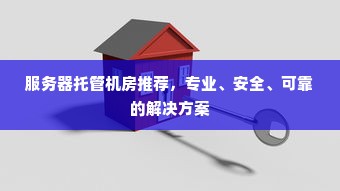 服务器托管机房推荐，专业、安全、可靠的解决方案