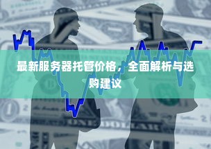 最新服务器托管价格，全面解析与选购建议