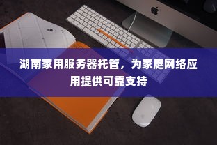 湖南家用服务器托管，为家庭网络应用提供可靠支持