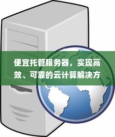 便宜托管服务器，实现高效、可靠的云计算解决方案