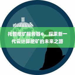 托管挖矿服务器6，探索新一代云计算挖矿的未来之路