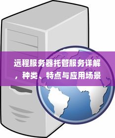 远程服务器托管服务详解，种类、特点与应用场景