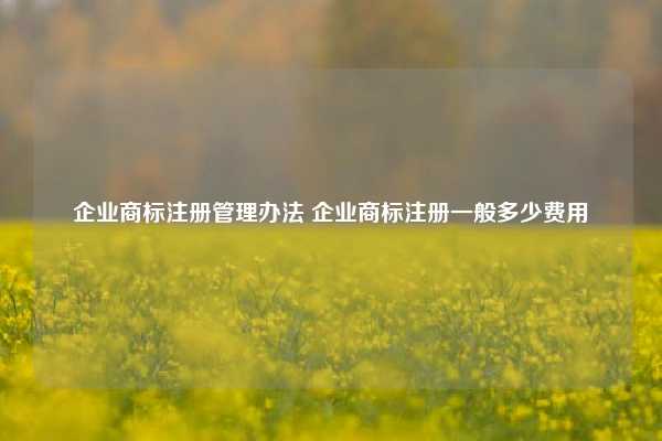 企业商标注册管理办法 企业商标注册一般多少费用