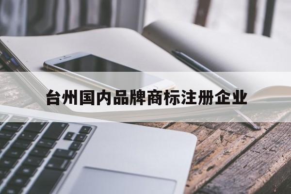 台州国内品牌商标注册企业 台州国内品牌商标注册企业有哪些