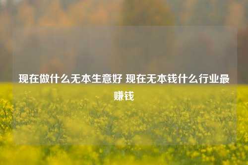 现在做什么无本生意好 现在无本钱什么行业最赚钱