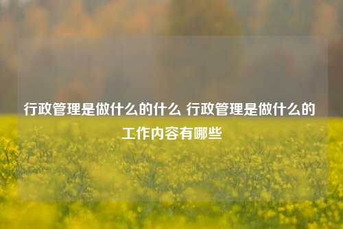 行政管理是做什么的什么 行政管理是做什么的 工作内容有哪些