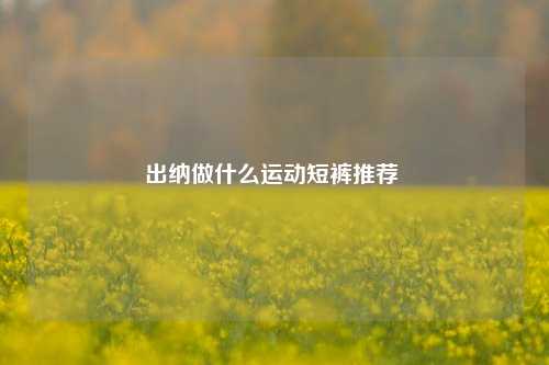 出纳做什么运动短裤推荐 